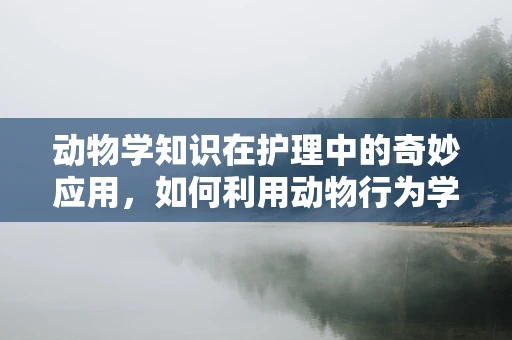 动物学知识在护理中的奇妙应用，如何利用动物行为学提升患者康复体验？