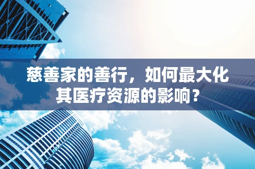 慈善家的善行，如何最大化其医疗资源的影响？