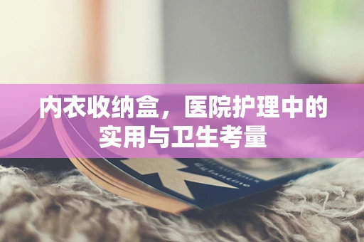 内衣收纳盒，医院护理中的实用与卫生考量
