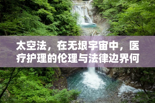 太空法，在无垠宇宙中，医疗护理的伦理与法律边界何在？
