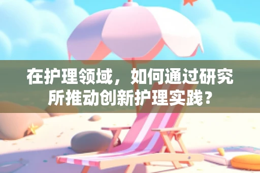 在护理领域，如何通过研究所推动创新护理实践？