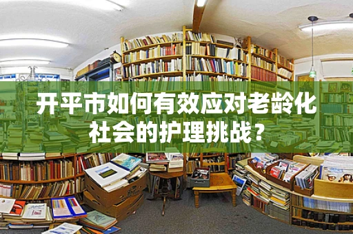 开平市如何有效应对老龄化社会的护理挑战？