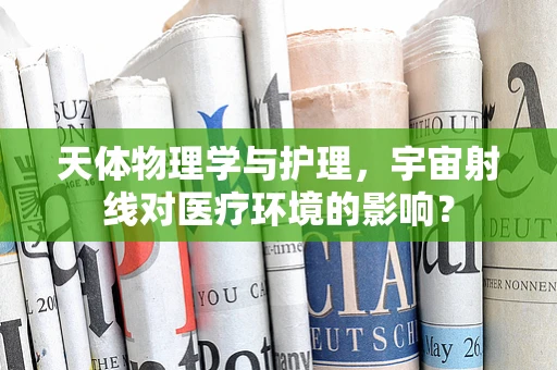 天体物理学与护理，宇宙射线对医疗环境的影响？