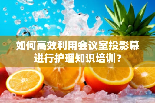 如何高效利用会议室投影幕进行护理知识培训？