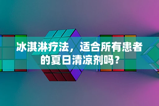 冰淇淋疗法，适合所有患者的夏日清凉剂吗？