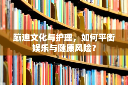 蹦迪文化与护理，如何平衡娱乐与健康风险？