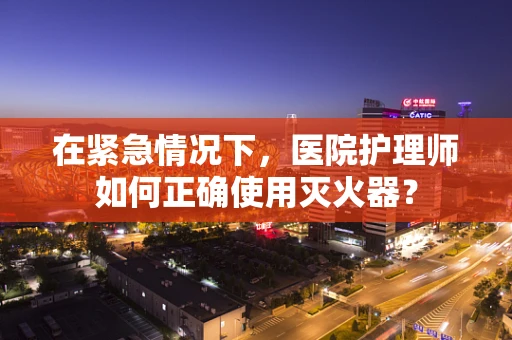 在紧急情况下，医院护理师如何正确使用灭火器？
