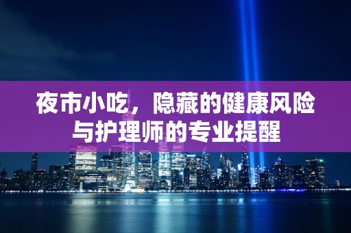 夜市小吃，隐藏的健康风险与护理师的专业提醒