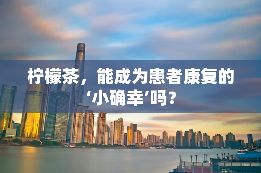 柠檬茶，能成为患者康复的‘小确幸’吗？