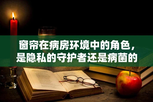 窗帘在病房环境中的角色，是隐私的守护者还是病菌的传播者？