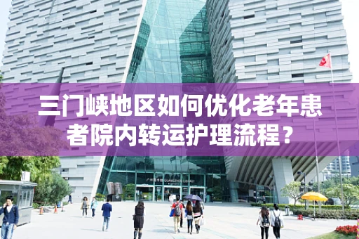 三门峡地区如何优化老年患者院内转运护理流程？