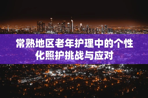 常熟地区老年护理中的个性化照护挑战与应对