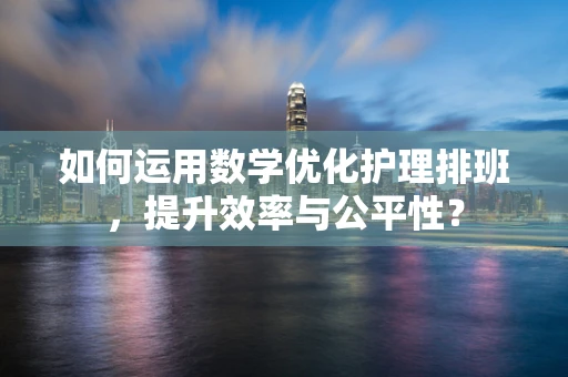 如何运用数学优化护理排班，提升效率与公平性？
