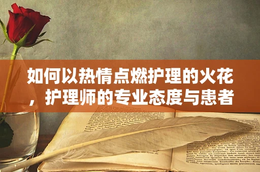 如何以热情点燃护理的火花，护理师的专业态度与患者体验