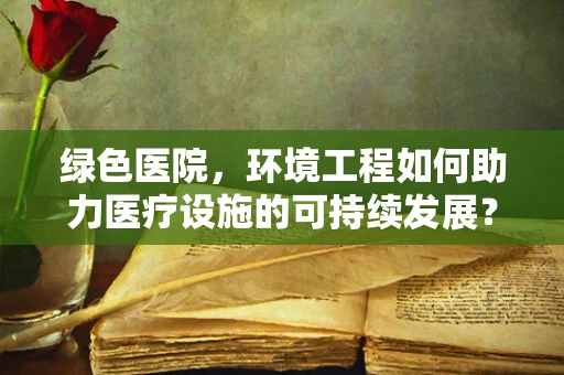 绿色医院，环境工程如何助力医疗设施的可持续发展？