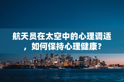 航天员在太空中的心理调适，如何保持心理健康？