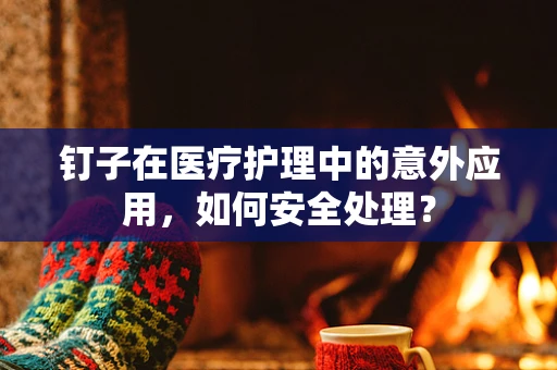 钉子在医疗护理中的意外应用，如何安全处理？