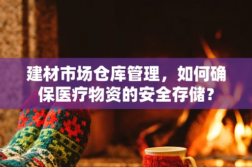 建材市场仓库管理，如何确保医疗物资的安全存储？