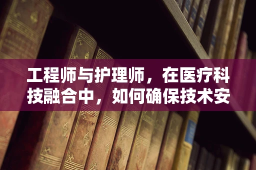 工程师与护理师，在医疗科技融合中，如何确保技术安全有效地服务于患者？