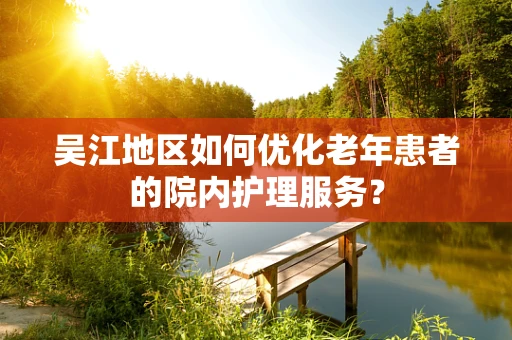 吴江地区如何优化老年患者的院内护理服务？