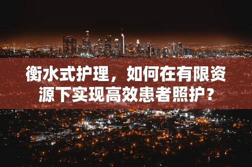 衡水式护理，如何在有限资源下实现高效患者照护？