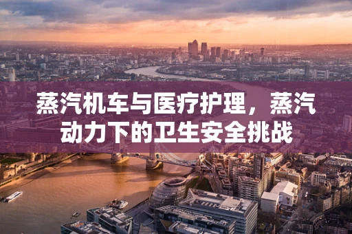 蒸汽机车与医疗护理，蒸汽动力下的卫生安全挑战