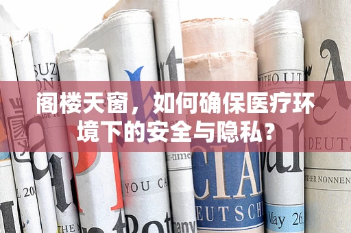 阁楼天窗，如何确保医疗环境下的安全与隐私？