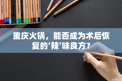 重庆火锅，能否成为术后恢复的‘辣’味良方？