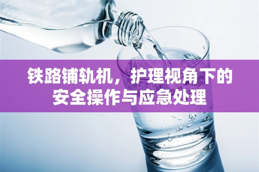 铁路铺轨机，护理视角下的安全操作与应急处理