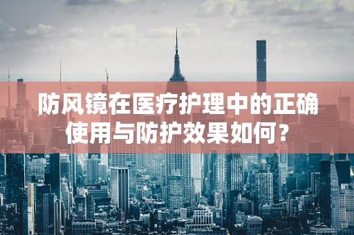 防风镜在医疗护理中的正确使用与防护效果如何？
