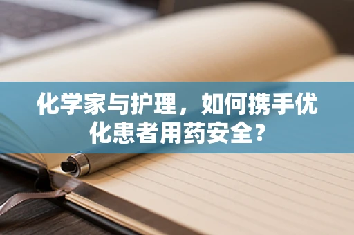 化学家与护理，如何携手优化患者用药安全？