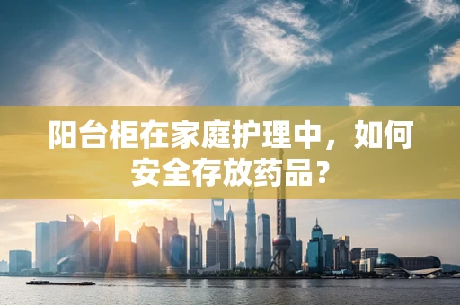 阳台柜在家庭护理中，如何安全存放药品？