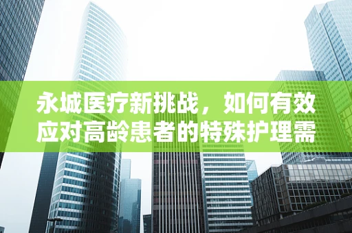 永城医疗新挑战，如何有效应对高龄患者的特殊护理需求？