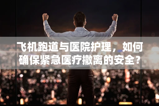 飞机跑道与医院护理，如何确保紧急医疗撤离的安全？