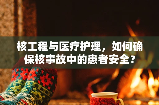 核工程与医疗护理，如何确保核事故中的患者安全？