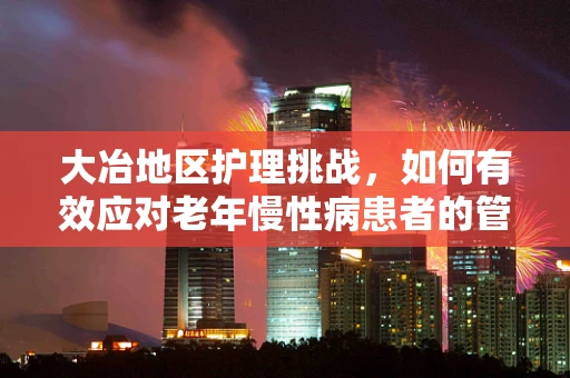 大冶地区护理挑战，如何有效应对老年慢性病患者的管理难题？