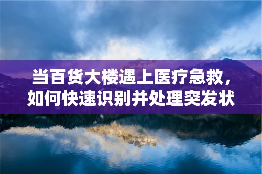 当百货大楼遇上医疗急救，如何快速识别并处理突发状况？