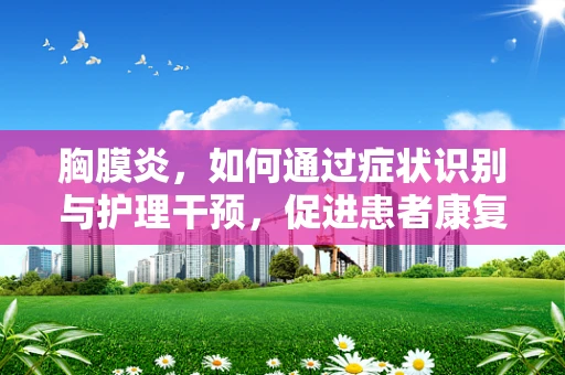 胸膜炎，如何通过症状识别与护理干预，促进患者康复？