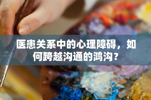 医患关系中的心理障碍，如何跨越沟通的鸿沟？