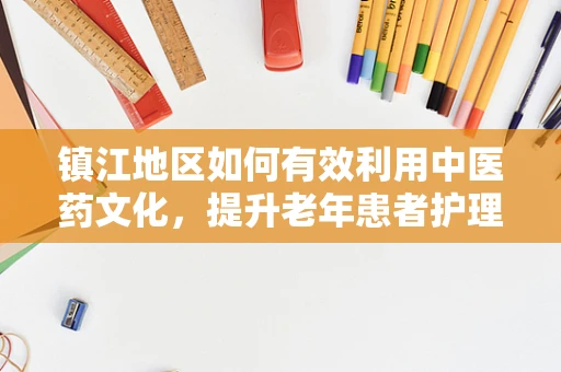 镇江地区如何有效利用中医药文化，提升老年患者护理质量？