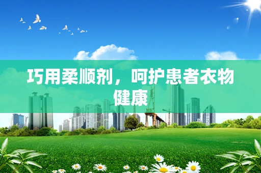 巧用柔顺剂，呵护患者衣物健康