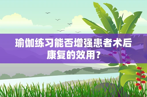 瑜伽练习能否增强患者术后康复的效用？