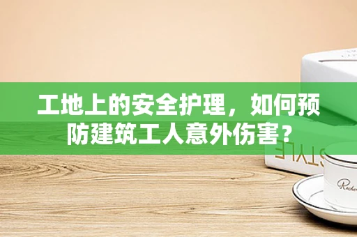工地上的安全护理，如何预防建筑工人意外伤害？