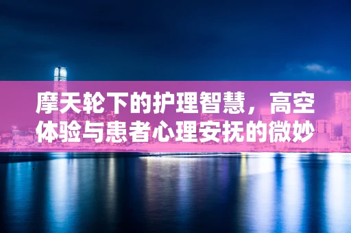 摩天轮下的护理智慧，高空体验与患者心理安抚的微妙联系