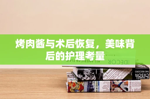 烤肉酱与术后恢复，美味背后的护理考量