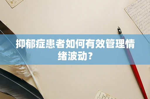 抑郁症患者如何有效管理情绪波动？