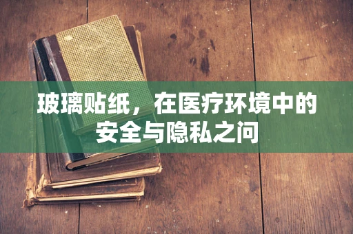 玻璃贴纸，在医疗环境中的安全与隐私之问