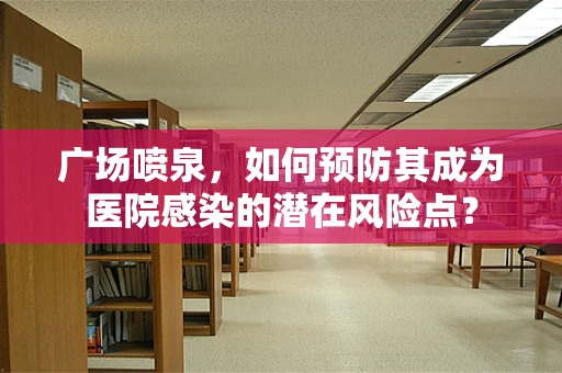 广场喷泉，如何预防其成为医院感染的潜在风险点？