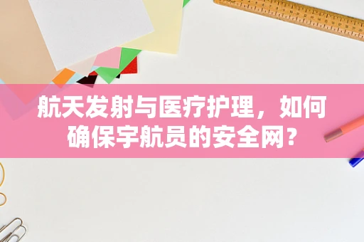 航天发射与医疗护理，如何确保宇航员的安全网？