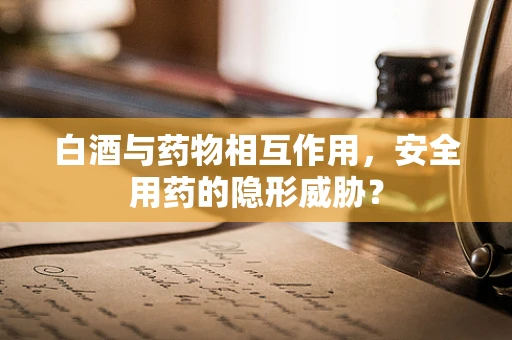 白酒与药物相互作用，安全用药的隐形威胁？